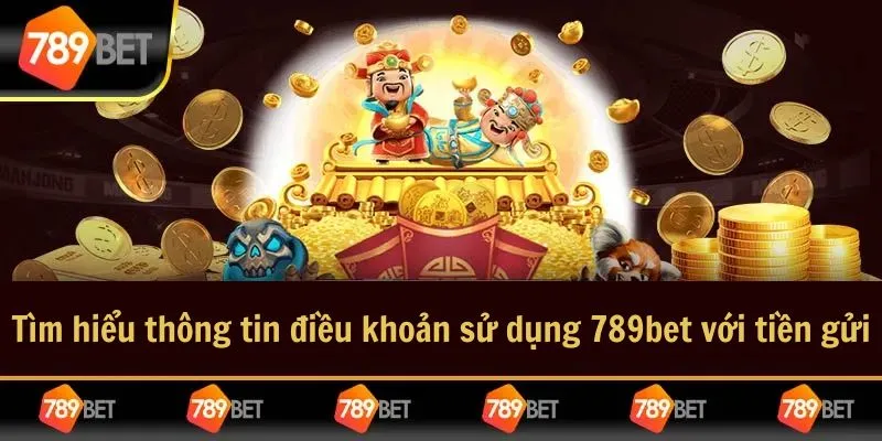Tìm hiểu thông tin điều khoản sử dụng 789bet với tiền gửi